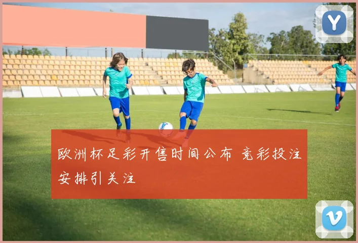 欧洲杯足彩开售时间公布 竞彩投注安排引关注