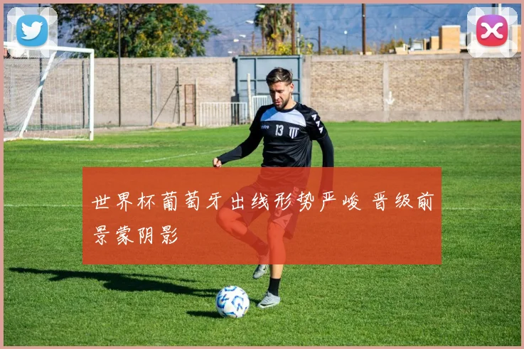 世界杯葡萄牙出线形势严峻 晋级前景蒙阴影