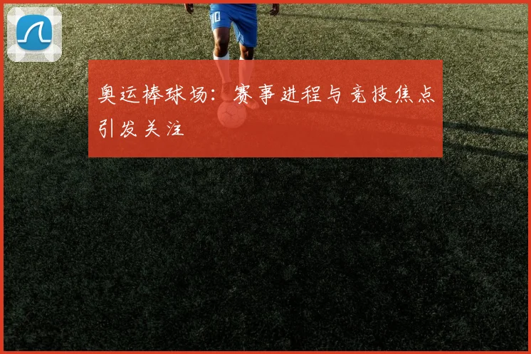 奥运棒球场:赛事进程与竞技焦点引发关注