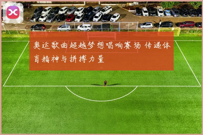 奥运歌曲超越梦想唱响赛场 传递体育精神与拼搏力量