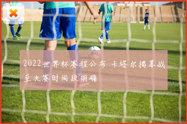 2022世界杯赛程公布 卡塔尔揭幕战至决赛时间段明确