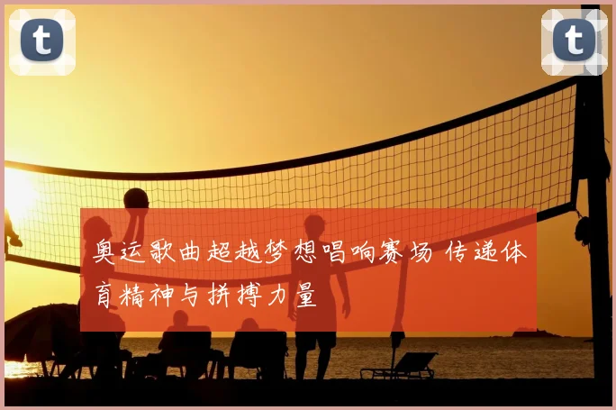 奥运歌曲超越梦想唱响赛场 传递体育精神与拼搏力量