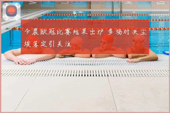今晨欧冠比赛结果出炉 多场对决尘埃落定引关注