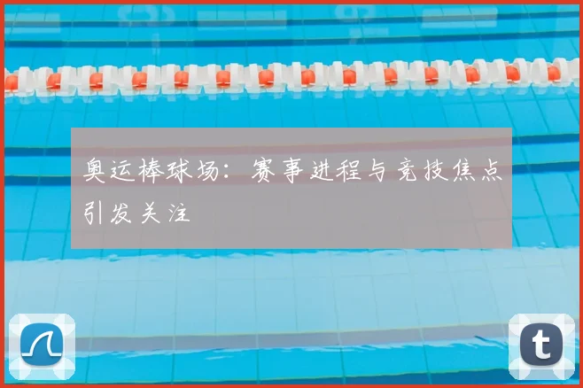奥运棒球场：赛事进程与竞技焦点引发关注