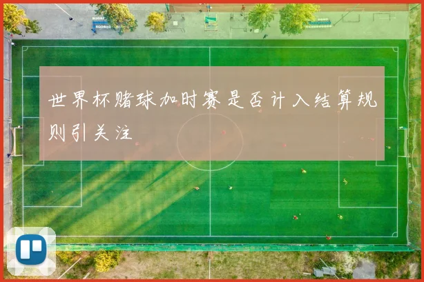 世界杯赌球加时赛是否计入结算规则引关注