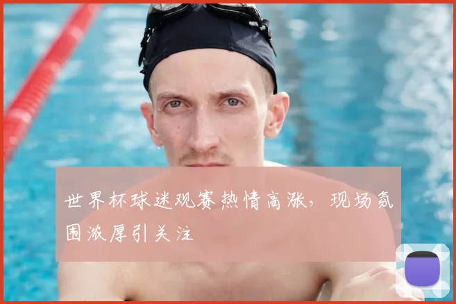 世界杯球迷观赛热情高涨,现场氛围浓厚引关注