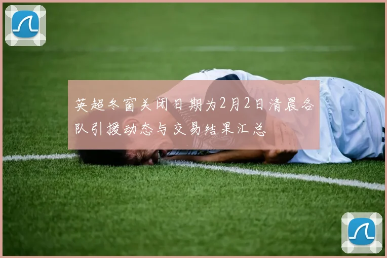 英超冬窗关闭日期为2月2日清晨各队引援动态与交易结果汇总