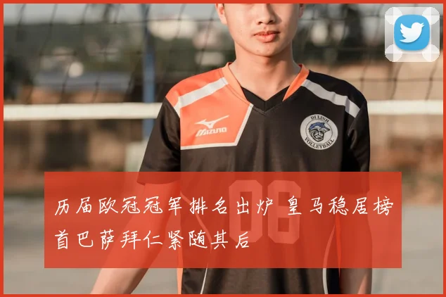历届欧冠冠军排名出炉 皇马稳居榜首巴萨拜仁紧随其后