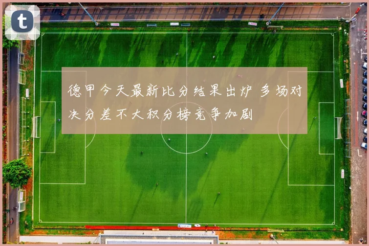 德甲今天最新比分结果出炉 多场对决分差不大积分榜竞争加剧