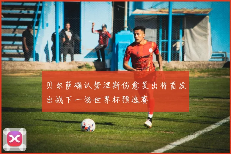 贝尔萨确认努涅斯伤愈复出将首发出战下一场世界杯预选赛