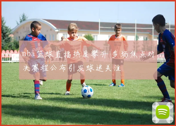nba篮球直播热度攀升 多场焦点对决赛程公布引发球迷关注