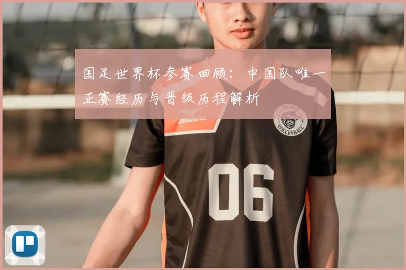 国足世界杯参赛回顾：中国队唯一正赛经历与晋级历程解析