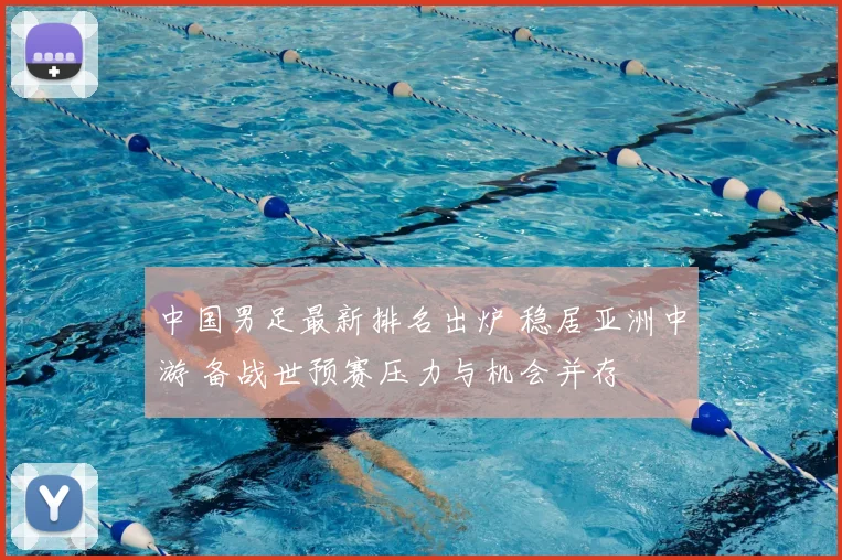 中国男足最新排名出炉 稳居亚洲中游 备战世预赛压力与机会并存