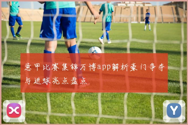 意甲比赛集锦万博app解析豪门争夺与进球亮点盘点