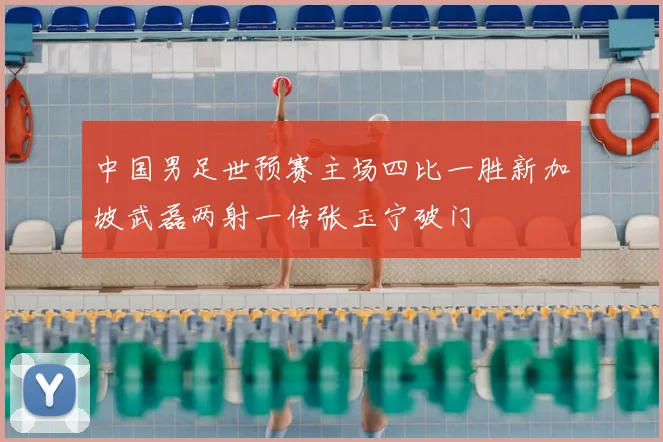 中国男足世预赛主场四比一胜新加坡武磊两射一传张玉宁破门