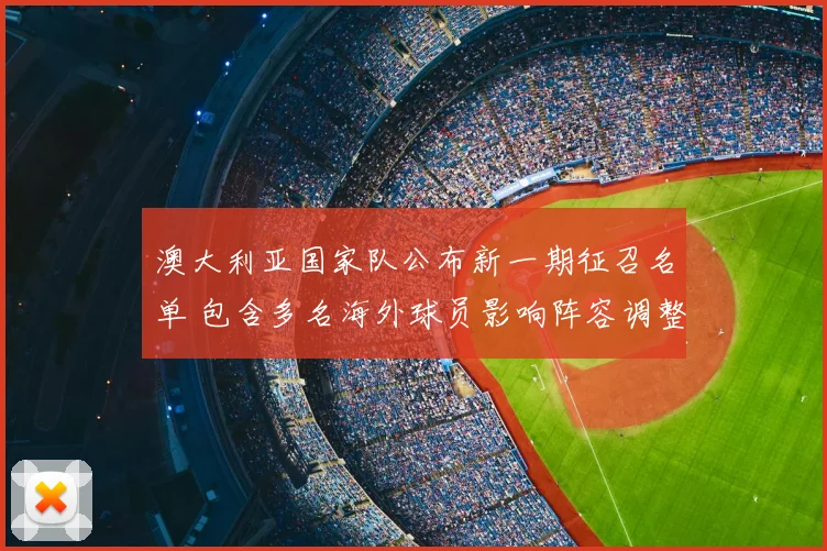 澳大利亚国家队公布新一期征召名单 包含多名海外球员影响阵容调整