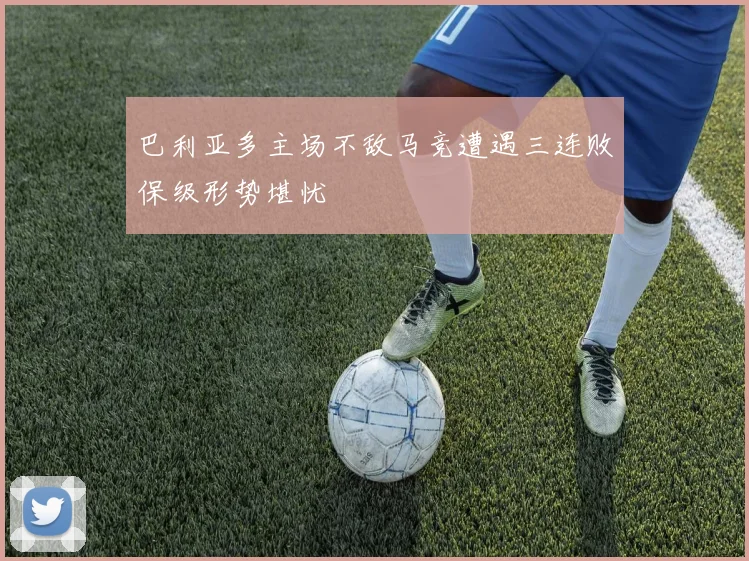 巴利亚多主场不敌马竞遭遇三连败保级形势堪忧