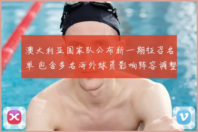 澳大利亚国家队公布新一期征召名单 包含多名海外球员影响阵容调整