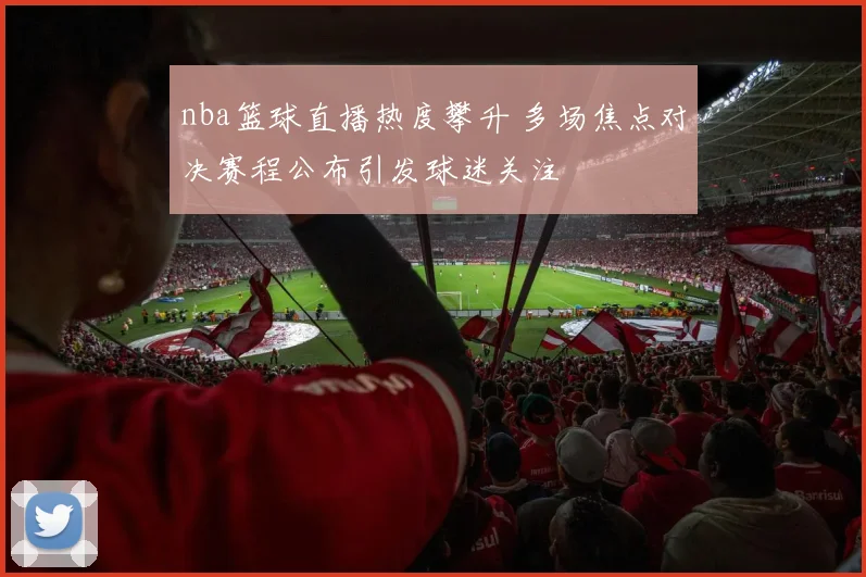 nba篮球直播热度攀升 多场焦点对决赛程公布引发球迷关注