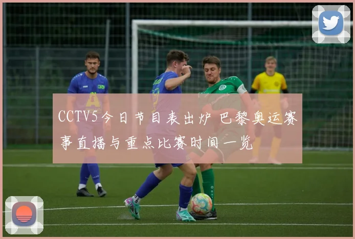 CCTV5今日节目表出炉 巴黎奥运赛事直播与重点比赛时间一览