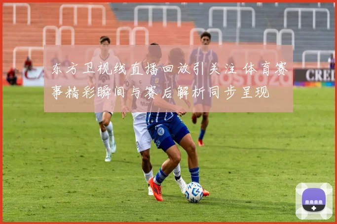 东方卫视线直播回放引关注 体育赛事精彩瞬间与赛后解析同步呈现