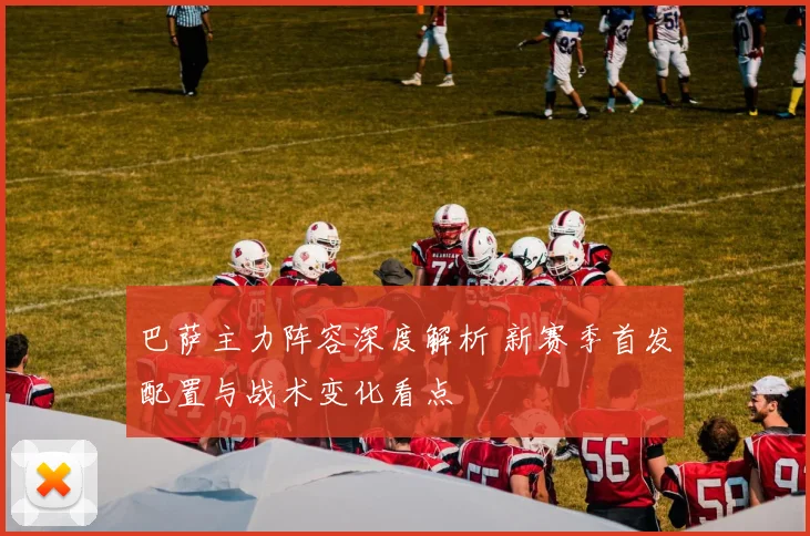 巴萨主力阵容深度解析 新赛季首发配置与战术变化看点