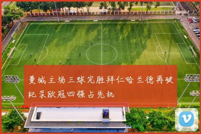 曼城主场三球完胜拜仁哈兰德再破纪录欧冠四强占先机