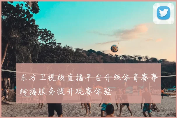 东方卫视线直播平台升级体育赛事转播服务提升观赛体验
