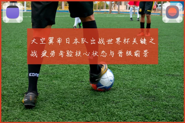 大空翼率日本队出战世界杯关键之战 疲劳考验核心状态与晋级前景