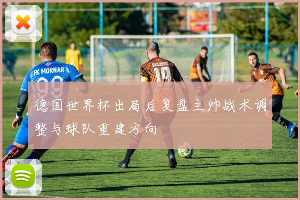 德国世界杯出局后复盘主帅战术调整与球队重建方向