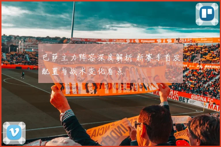 巴萨主力阵容深度解析 新赛季首发配置与战术变化看点