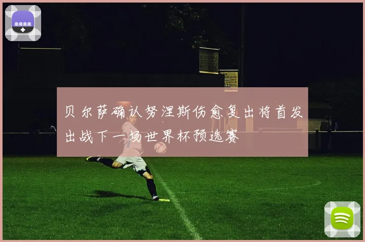 贝尔萨确认努涅斯伤愈复出将首发出战下一场世界杯预选赛