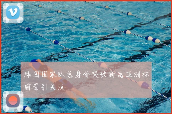 韩国国家队总身价突破新高亚洲杯前景引关注