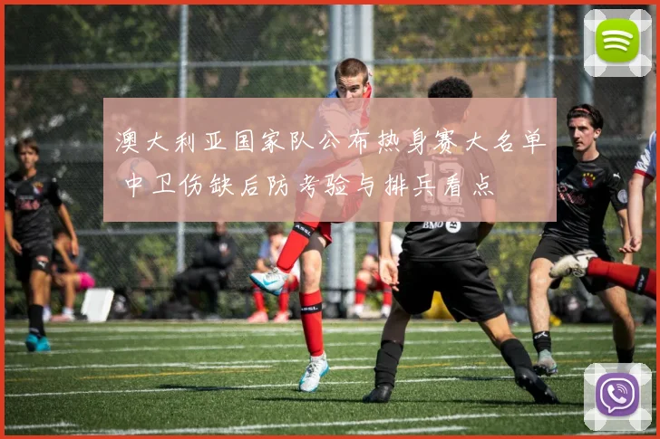 澳大利亚国家队公布热身赛大名单 中卫伤缺后防考验与排兵看点