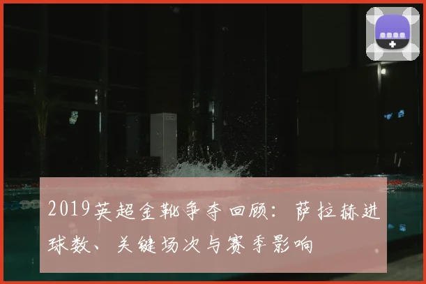 2019英超金靴争夺回顾：萨拉赫进球数、关键场次与赛季影响