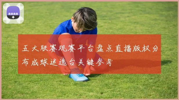 五大联赛观赛平台盘点直播版权分布成球迷选台关键参考