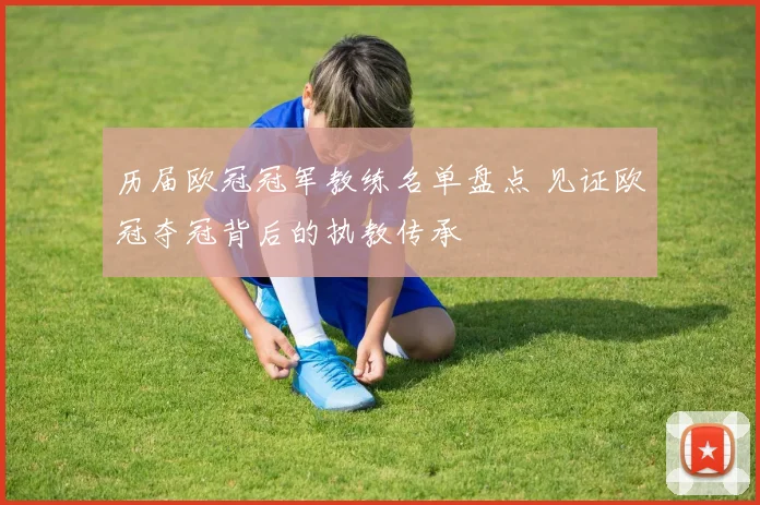 历届欧冠冠军教练名单盘点 见证欧冠夺冠背后的执教传承