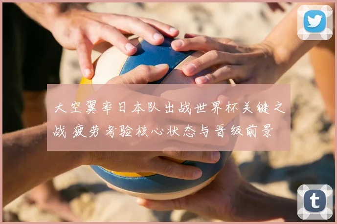 大空翼率日本队出战世界杯关键之战 疲劳考验核心状态与晋级前景