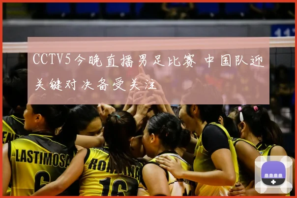 CCTV5今晚直播男足比赛 中国队迎关键对决备受关注
