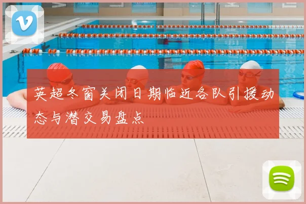 英超冬窗关闭日期临近各队引援动态与潜交易盘点