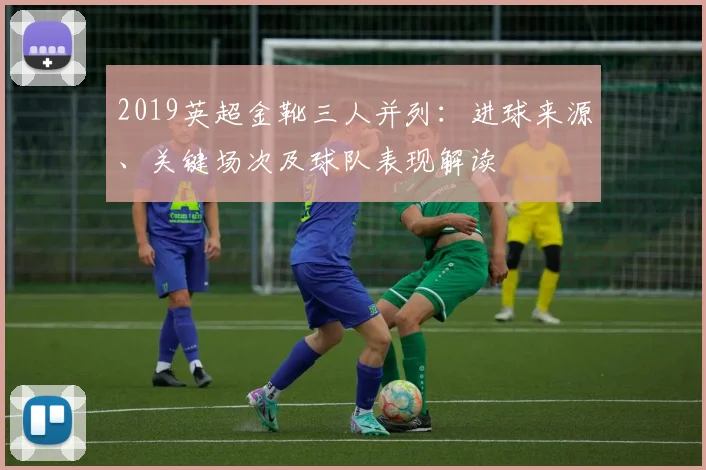 2019英超金靴三人并列：进球来源、关键场次及球队表现解读